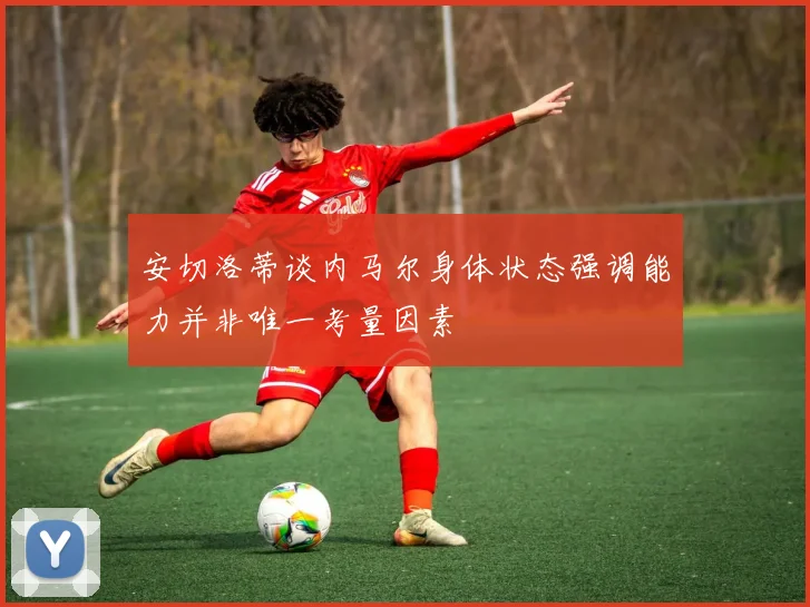 安切洛蒂谈内马尔身体状态强调能力并非唯一考量因素