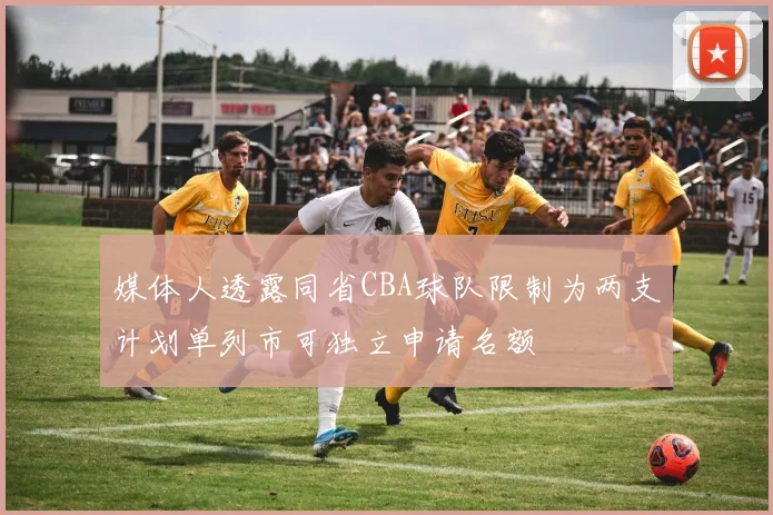 媒体人透露同省CBA球队限制为两支计划单列市可独立申请名额