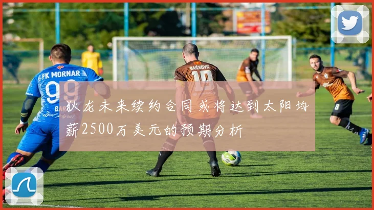 狄龙未来续约合同或将达到太阳均薪2500万美元的预期分析