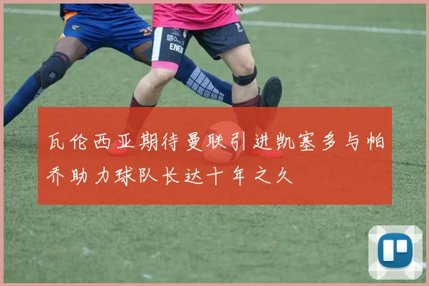 瓦伦西亚期待曼联引进凯塞多与帕乔助力球队长达十年之久