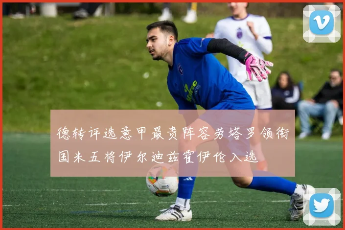 德转评选意甲最贵阵容劳塔罗领衔国米五将伊尔迪兹霍伊伦入选