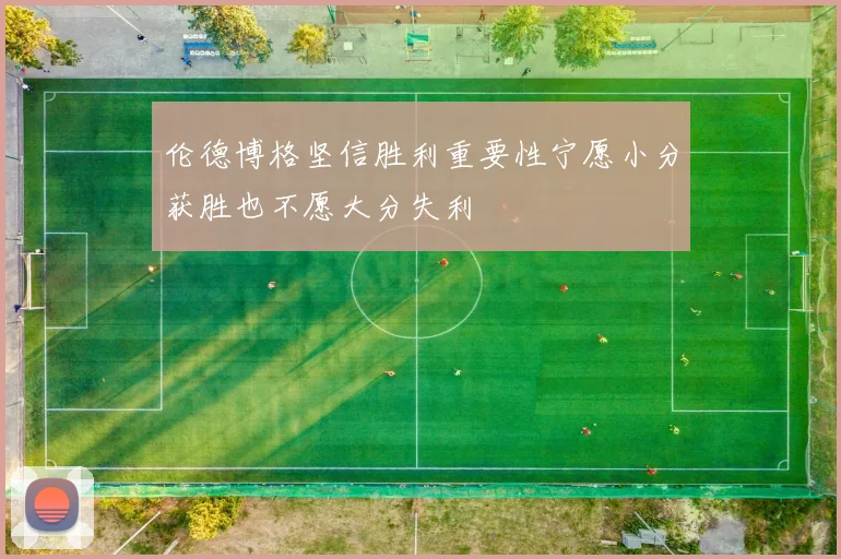 伦德博格坚信胜利重要性宁愿小分获胜也不愿大分失利